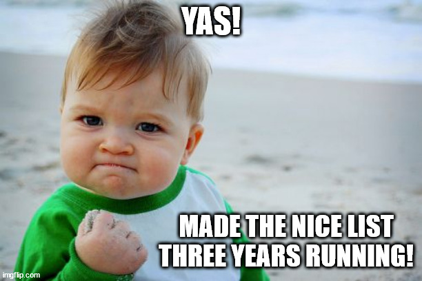 Naughty or Nice. |  YAS! MADE THE NICE LIST THREE YEARS RUNNING! | image tagged in memes,success kid original,naughty or nice,santa nice list,christmas presents | made w/ Imgflip meme maker