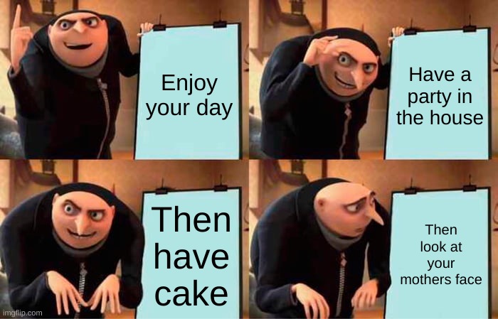 Funny | Enjoy your day; Have a party in the house; Then have cake; Then look at your mothers face | image tagged in memes,gru's plan | made w/ Imgflip meme maker