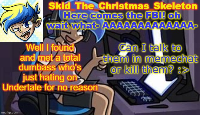 The Arse was gone for 5 months, and now they're back, being a toxic and annoying bish | Well I found and met a total dumbass who's just hating on Undertale for no reason; Can I talk to them in memechat or kill them? :> | image tagged in skid's amoraltra temp | made w/ Imgflip meme maker