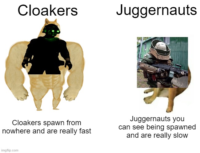 Cloakers Vs Juggernauts | Cloakers; Juggernauts; Cloakers spawn from nowhere and are really fast; Juggernauts you can see being spawned and are really slow | image tagged in memes,buff doge vs cheems | made w/ Imgflip meme maker