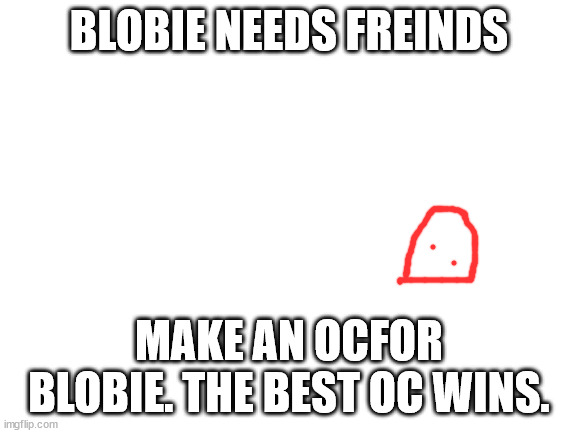 use the tag "oatmeal oc chalange " with the spaces to get in. | BLOBIE NEEDS FREINDS; MAKE AN OCFOR BLOBIE. THE BEST OC WINS. | image tagged in blank white template | made w/ Imgflip meme maker