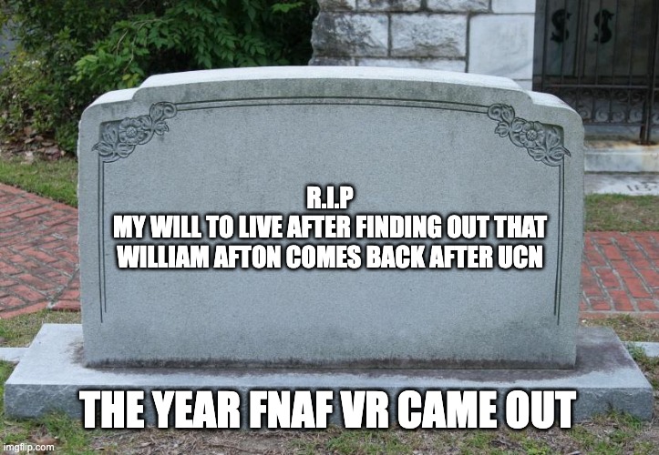 Blank Tombstone | R.I.P
MY WILL TO LIVE AFTER FINDING OUT THAT
WILLIAM AFTON COMES BACK AFTER UCN; THE YEAR FNAF VR CAME OUT | image tagged in blank tombstone | made w/ Imgflip meme maker