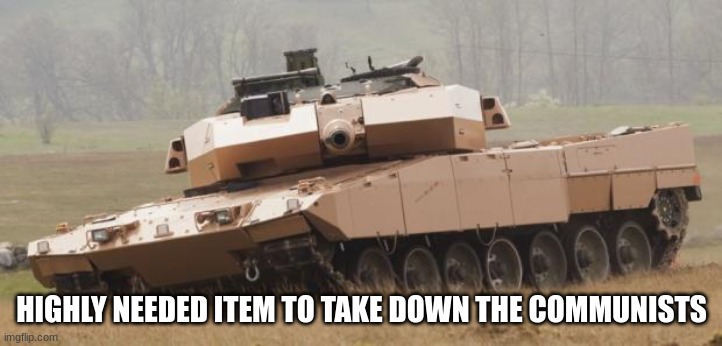 Challenger tank | HIGHLY NEEDED ITEM TO TAKE DOWN THE COMMUNISTS | image tagged in challenger tank | made w/ Imgflip meme maker