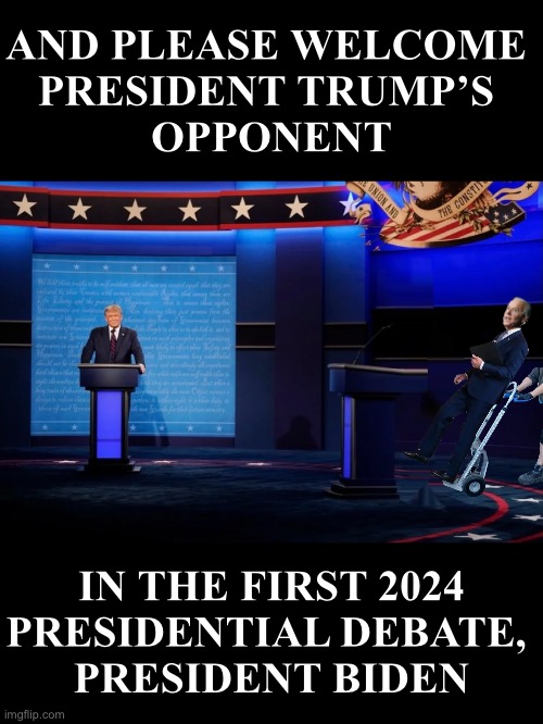 The first 2024 presidential debate. |  AND PLEASE WELCOME 
PRESIDENT TRUMP’S 
OPPONENT; IN THE FIRST 2024
PRESIDENTIAL DEBATE, 
PRESIDENT BIDEN | image tagged in president trump,donald trump,joe biden,creepy joe biden,biden,presidential debate | made w/ Imgflip meme maker