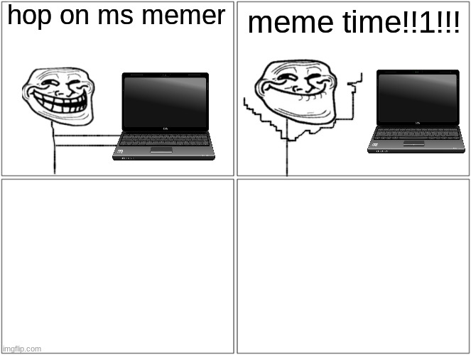 finish the rest, i ran out of ideas | hop on ms memer; meme time!!1!!! | image tagged in memes,blank comic panel 2x2 | made w/ Imgflip meme maker