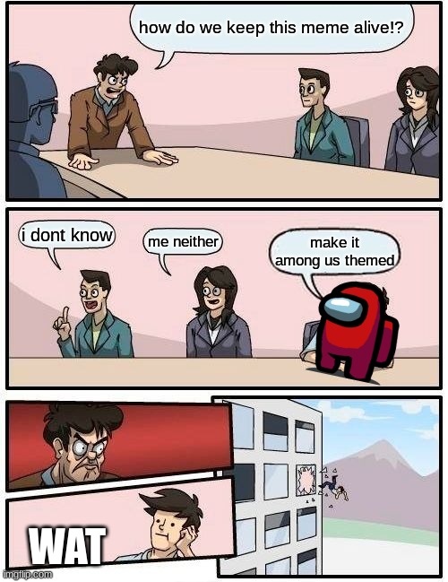 Boardroom Meeting Suggestion Meme | how do we keep this meme alive!? i dont know; me neither; make it among us themed; WAT | image tagged in memes,boardroom meeting suggestion | made w/ Imgflip meme maker