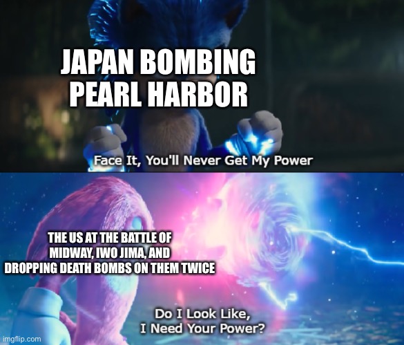 Do I Look Like I Need Your Power Meme | JAPAN BOMBING PEARL HARBOR; THE US AT THE BATTLE OF MIDWAY, IWO JIMA, AND DROPPING DEATH BOMBS ON THEM TWICE | image tagged in do i look like i need your power meme | made w/ Imgflip meme maker