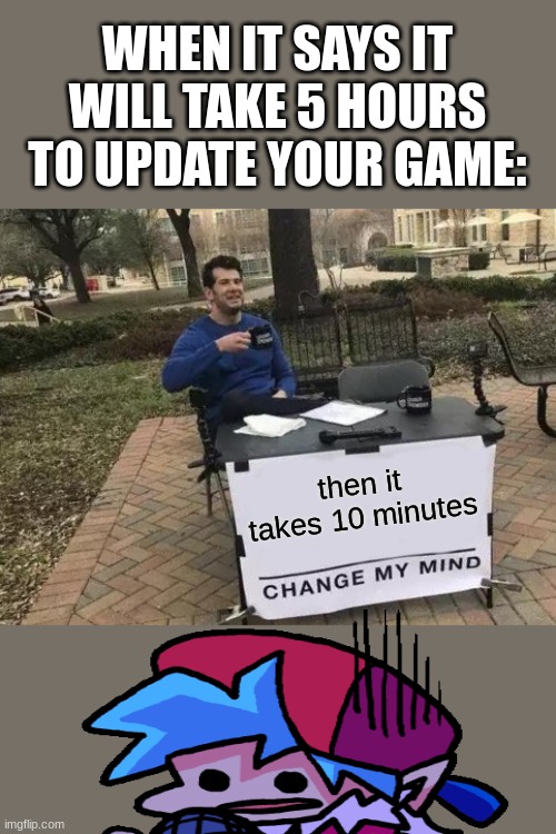 ........... we've all been there at some point.......... | WHEN IT SAYS IT WILL TAKE 5 HOURS TO UPDATE YOUR GAME:; then it takes 10 minutes | image tagged in memes,change my mind | made w/ Imgflip meme maker
