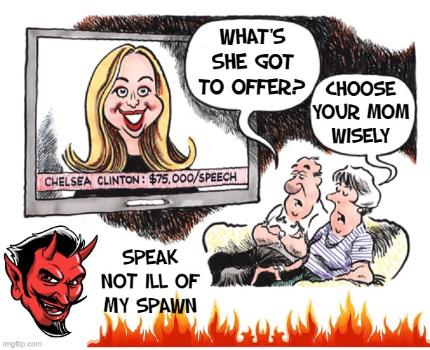 The Devil-Child of DC | WHAT'S
SHE GOT
TO OFFER? CHOOSE
YOUR MOM
WISELY; SPEAK
NOT ILL OF
MY SPAWN | image tagged in vince vance,chelsea clinton,evil,satan,parents,memes | made w/ Imgflip meme maker