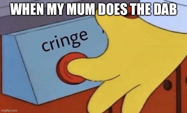Cringe button | WHEN MY MUM DOES THE DAB | image tagged in cringe button | made w/ Imgflip meme maker
