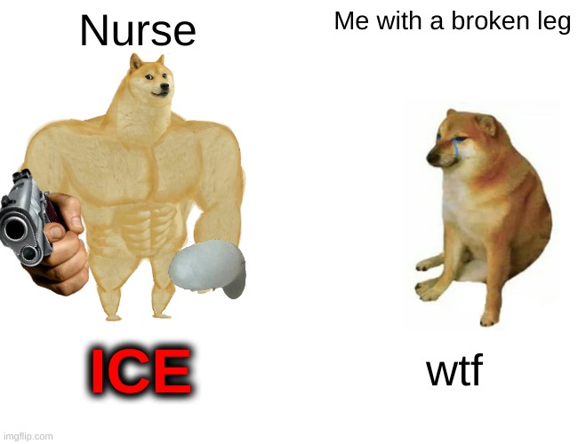 Nurse please | Nurse; Me with a broken leg; ICE; wtf | image tagged in memes,buff doge vs cheems | made w/ Imgflip meme maker