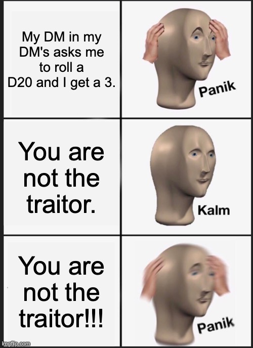 No words | My DM in my DM's asks me to roll a D20 and I get a 3. You are not the traitor. You are not the traitor!!! | image tagged in memes,panik kalm panik | made w/ Imgflip meme maker