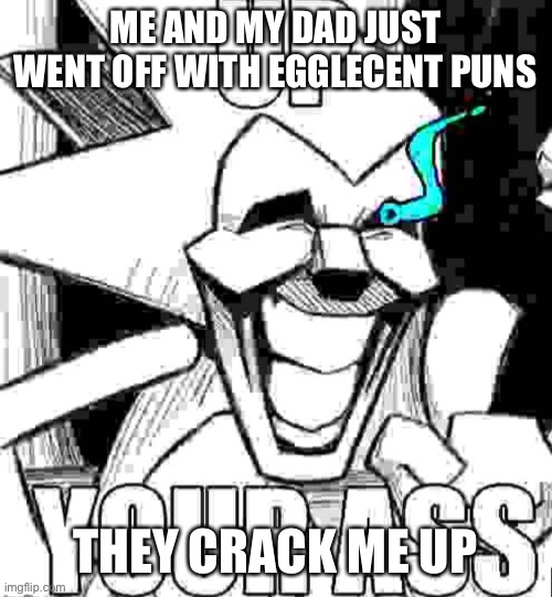 Help the egg puns got my sunny side up | ME AND MY DAD JUST WENT OFF WITH EGGLECENT PUNS; THEY CRACK ME UP | image tagged in up your ass majin sonic | made w/ Imgflip meme maker