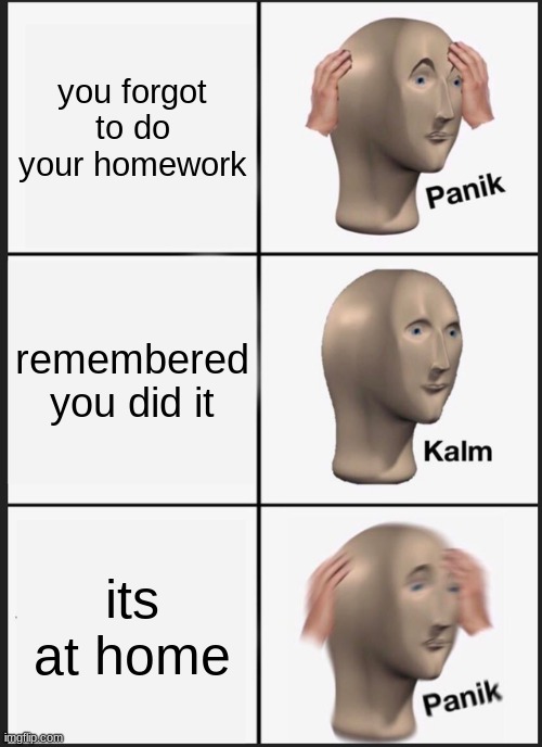 homework is at home | you forgot to do your homework; remembered you did it; its at home | image tagged in memes,panik kalm panik | made w/ Imgflip meme maker