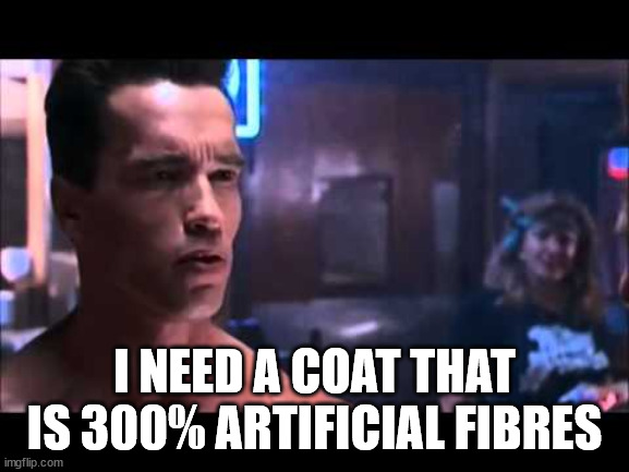 Terminator I Need Your Clothes | I NEED A COAT THAT IS 300% ARTIFICIAL FIBRES | image tagged in terminator i need your clothes | made w/ Imgflip meme maker