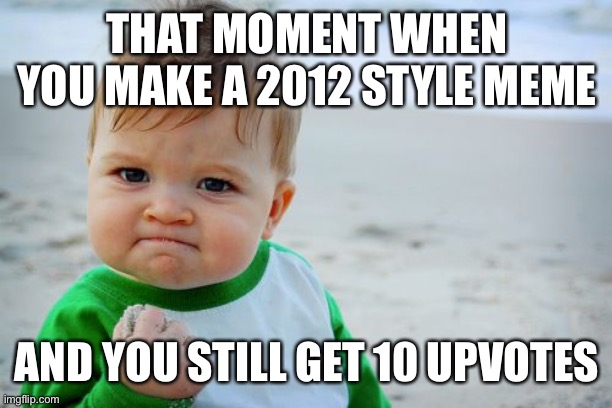 Success Kid Original Meme | THAT MOMENT WHEN YOU MAKE A 2012 STYLE MEME; AND YOU STILL GET 10 UPVOTES | image tagged in memes,success kid original | made w/ Imgflip meme maker