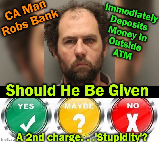 He was charged with second-degree robbery... |  CA Man 
Robs Bank; Immediately 
Deposits 
Money In
 Outside 
ATM; Should He Be Given; A 2nd charge. . .'Stupidity'? | image tagged in fun,funny,imgflip humor,dumb man,punishment,what would you do | made w/ Imgflip meme maker