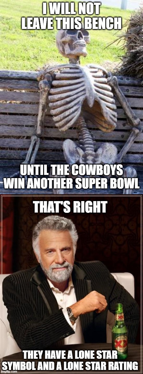 I Didn't Say It! It Was The Most Interesting Man In The World! | I WILL NOT LEAVE THIS BENCH; UNTIL THE COWBOYS WIN ANOTHER SUPER BOWL; THAT'S RIGHT; THEY HAVE A LONE STAR SYMBOL AND A LONE STAR RATING | image tagged in memes,waiting skeleton,the most interesting man in the world | made w/ Imgflip meme maker