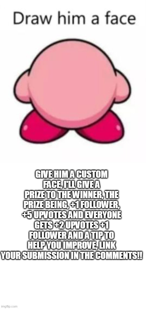 Anyone interested? :) | GIVE HIM A CUSTOM FACE, I'LL GIVE A PRIZE TO THE WINNER, THE PRIZE BEING, +1 FOLLOWER, +5 UPVOTES AND EVERYONE GETS +2 UPVOTES +1 FOLLOWER AND A TIP TO HELP YOU IMPROVE, LINK YOUR SUBMISSION IN THE COMMENTS!! | image tagged in memes,blank transparent square | made w/ Imgflip meme maker