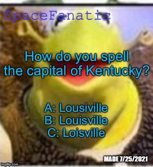 Ye Olde Announcements | How do you spell the capital of Kentucky? A: Lousiville
B: Louisville
C: Loisville | image tagged in spacefanatic announcement temp,trick question | made w/ Imgflip meme maker