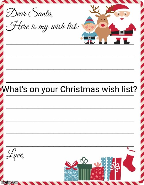 If you could wish for anything, what would it be? | What's on your Christmas wish list? | image tagged in wish list to santa | made w/ Imgflip meme maker