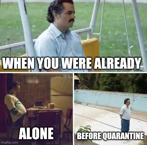 Sad Pablo Escobar Meme | WHEN YOU WERE ALREADY; ALONE; BEFORE QUARANTINE | image tagged in memes,sad pablo escobar,alone before quarantine | made w/ Imgflip meme maker