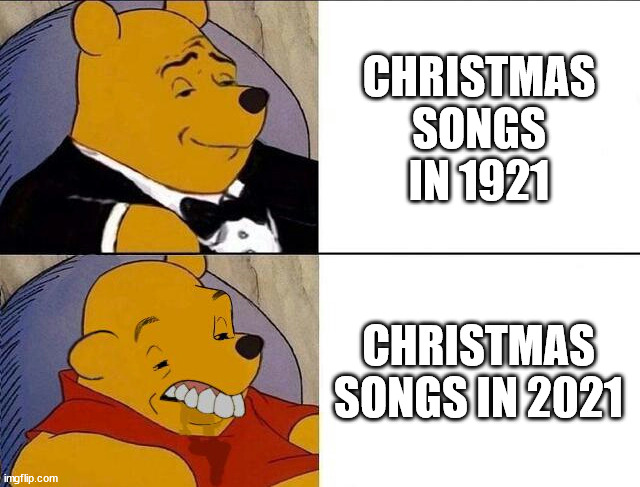 Maybe we'll go back, to a better time... | CHRISTMAS SONGS IN 1921; CHRISTMAS SONGS IN 2021 | image tagged in tuxedo winnie the pooh grossed reverse | made w/ Imgflip meme maker