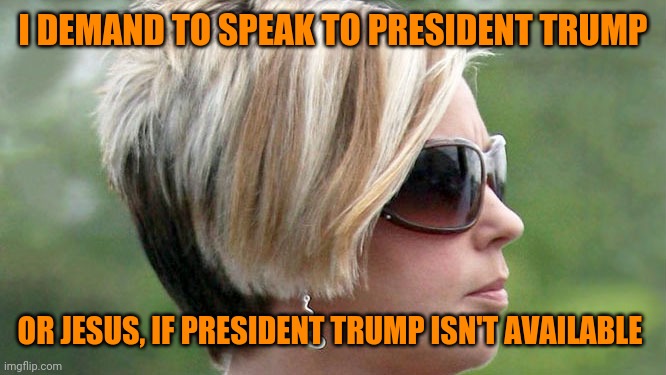 Karen | I DEMAND TO SPEAK TO PRESIDENT TRUMP; OR JESUS, IF PRESIDENT TRUMP ISN'T AVAILABLE | image tagged in karen,maga,cult | made w/ Imgflip meme maker