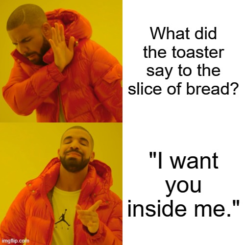 What did the toaster say to the slice of bread? "I want you inside me." | image tagged in memes,drake hotline bling | made w/ Imgflip meme maker