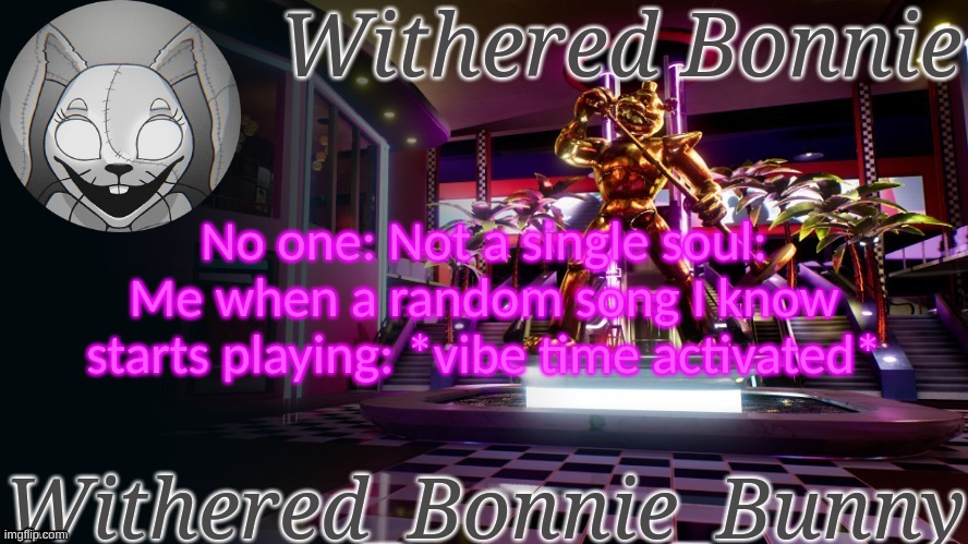 Withered_Bonnie_Bunny's Security Breach temp | No one: Not a single soul: Me when a random song I know starts playing: *vibe time activated* | image tagged in withered_bonnie_bunny's security breach temp | made w/ Imgflip meme maker