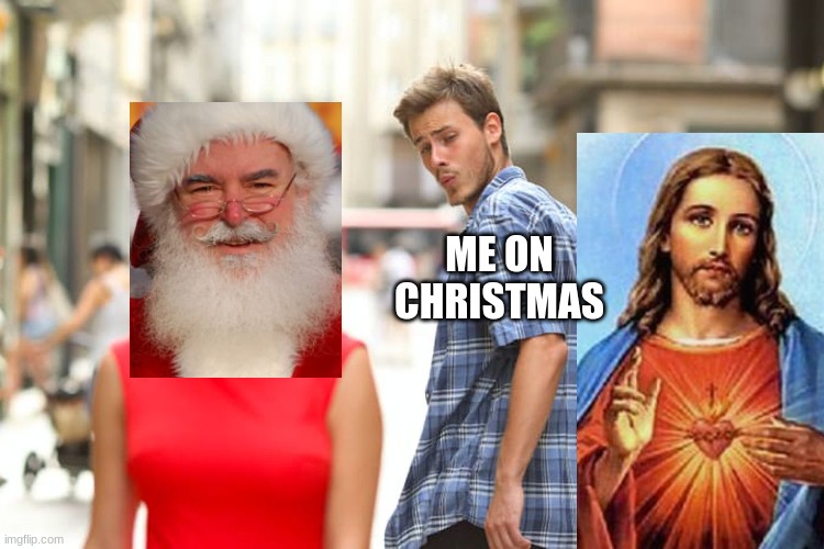 Distracted Boyfriend Meme | ME ON CHRISTMAS | image tagged in memes,distracted boyfriend | made w/ Imgflip meme maker