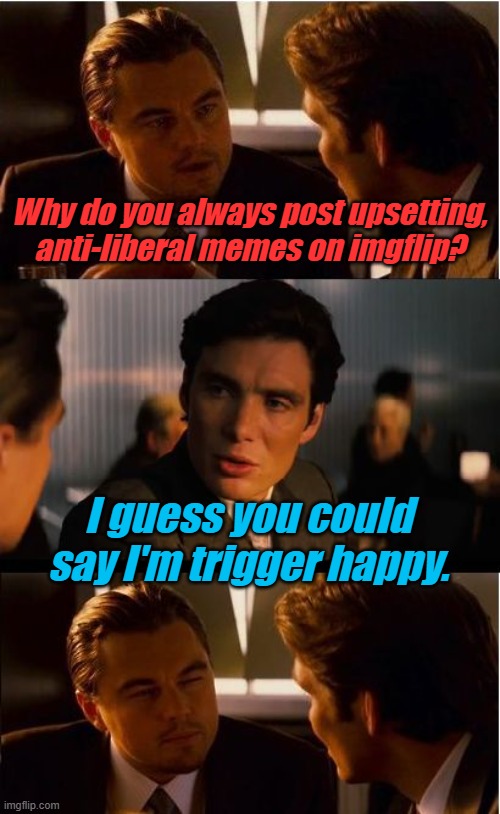 Inception Meme | Why do you always post upsetting, anti-liberal memes on imgflip? I guess you could say I'm trigger happy. | image tagged in memes,inception | made w/ Imgflip meme maker