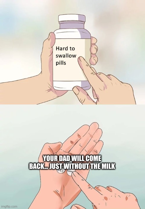 Hard To Swallow Pills | YOUR DAD WILL COME BACK... JUST WITHOUT THE MILK | image tagged in memes,hard to swallow pills | made w/ Imgflip meme maker