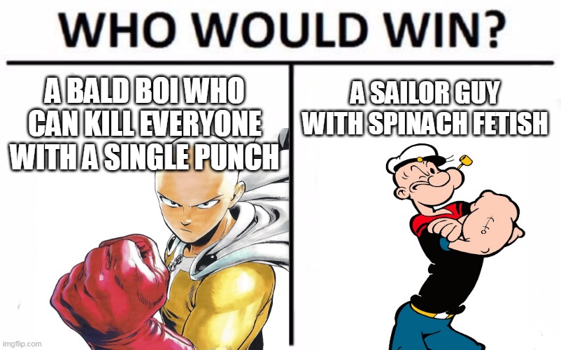 death punch boiiiiiiiiii |  A BALD BOI WHO CAN KILL EVERYONE WITH A SINGLE PUNCH; A SAILOR GUY WITH SPINACH FETISH | image tagged in memes,who would win,death battle,saitama,popeye,one punch man | made w/ Imgflip meme maker