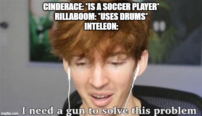 Inteleon be like | CINDERACE: *IS A SOCCER PLAYER*
RILLABOOM: *USES DRUMS*
INTELEON: | image tagged in i need a gun to solve this problem | made w/ Imgflip meme maker