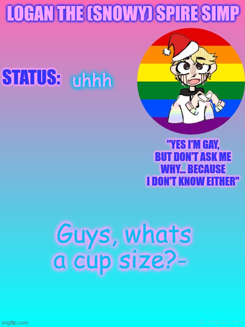 These girls were talking and I heard them ask "whats your cup size?" | uhhh; Guys, whats a cup size?- | image tagged in logan's new temp | made w/ Imgflip meme maker