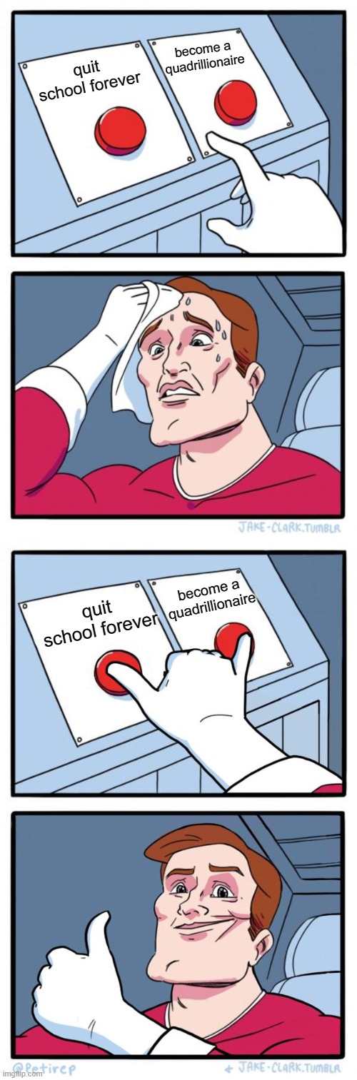 big decision | become a quadrillionaire; quit school forever; become a quadrillionaire; quit school forever | image tagged in memes,two buttons,both buttons pressed | made w/ Imgflip meme maker
