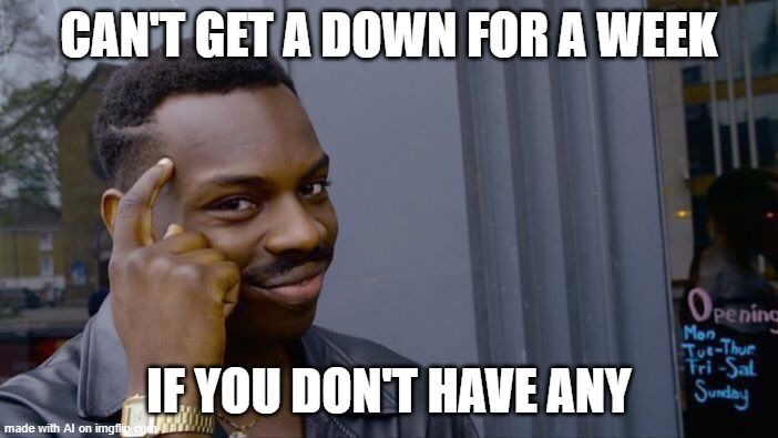 roll safe think aubout it | CAN'T GET A DOWN FOR A WEEK; IF YOU DON'T HAVE ANY | image tagged in memes,roll safe think about it | made w/ Imgflip meme maker