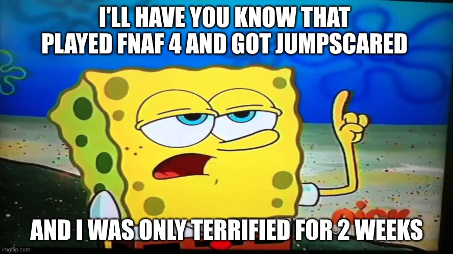 spongebob ill have you know  | I'LL HAVE YOU KNOW THAT  PLAYED FNAF 4 AND GOT JUMPSCARED; AND I WAS ONLY TERRIFIED FOR 2 WEEKS | image tagged in spongebob ill have you know | made w/ Imgflip meme maker