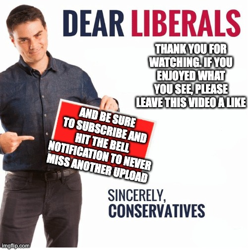 Ben Shapiro Dear Liberals | THANK YOU FOR WATCHING. IF YOU ENJOYED WHAT YOU SEE, PLEASE LEAVE THIS VIDEO A LIKE; AND BE SURE TO SUBSCRIBE AND HIT THE BELL NOTIFICATION TO NEVER MISS ANOTHER UPLOAD | image tagged in ben shapiro dear liberals | made w/ Imgflip meme maker