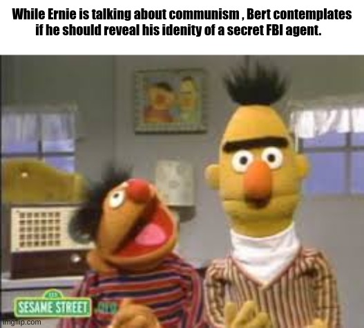 hmmmmm | While Ernie is talking about communism , Bert contemplates if he should reveal his idenity of a secret FBI agent. | image tagged in bert and ernie | made w/ Imgflip meme maker