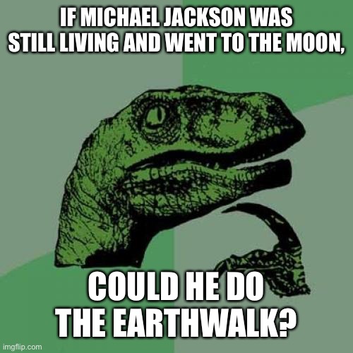 Philosoraptor | IF MICHAEL JACKSON WAS STILL LIVING AND WENT TO THE MOON, COULD HE DO THE EARTHWALK? | image tagged in memes,philosoraptor | made w/ Imgflip meme maker