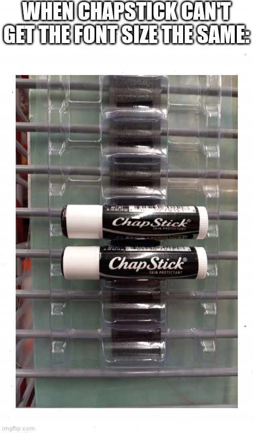 Chapstick | WHEN CHAPSTICK CAN'T GET THE FONT SIZE THE SAME: | image tagged in chapstick | made w/ Imgflip meme maker