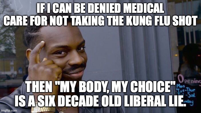 Hypocrisy is the defining characteristic of EVERY liberal. |  IF I CAN BE DENIED MEDICAL CARE FOR NOT TAKING THE KUNG FLU SHOT; THEN "MY BODY, MY CHOICE" IS A SIX DECADE OLD LIBERAL LIE. | image tagged in health care,covid,2021,choice,liberals,kung flu | made w/ Imgflip meme maker