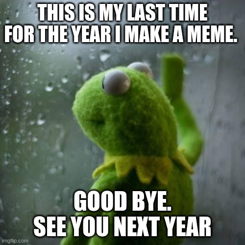 goodbye to all | THIS IS MY LAST TIME FOR THE YEAR I MAKE A MEME. GOOD BYE. SEE YOU NEXT YEAR | image tagged in kermet window | made w/ Imgflip meme maker