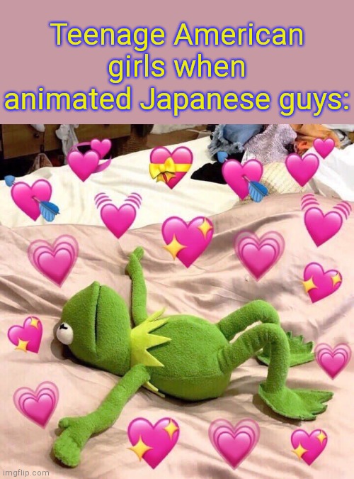 . | Teenage American girls when animated Japanese guys: | image tagged in kermit in love | made w/ Imgflip meme maker