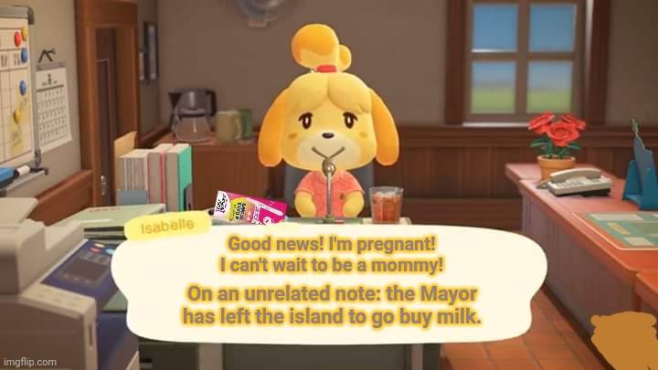 Isabelle problems | Good news! I'm pregnant! I can't wait to be a mommy! On an unrelated note: the Mayor has left the island to go buy milk. | image tagged in isabelle animal crossing announcement,isabelle,pregnancy test,left to buy milk,animal crossing,nintendo | made w/ Imgflip meme maker