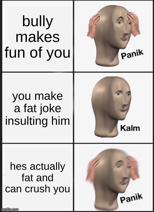 Panik Kalm Panik | bully makes fun of you; you make a fat joke insulting him; hes actually fat and can crush you | image tagged in memes,panik kalm panik | made w/ Imgflip meme maker