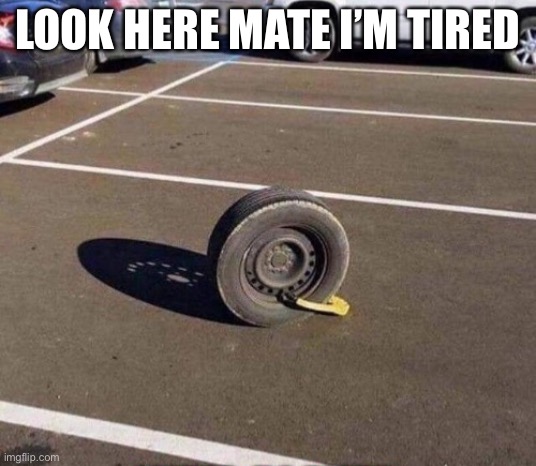 Prison  car tire | LOOK HERE MATE I’M TIRED | image tagged in prison car tire | made w/ Imgflip meme maker