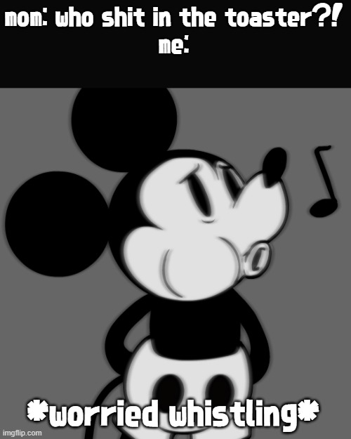 mom: who shit in the toaster?!
me:; *worried whistling* | made w/ Imgflip meme maker